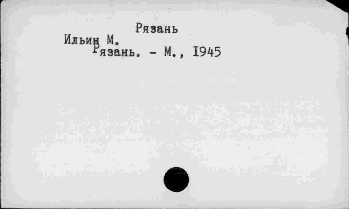 ﻿Рязань
Ильин М.
Рязань. - М., 1945